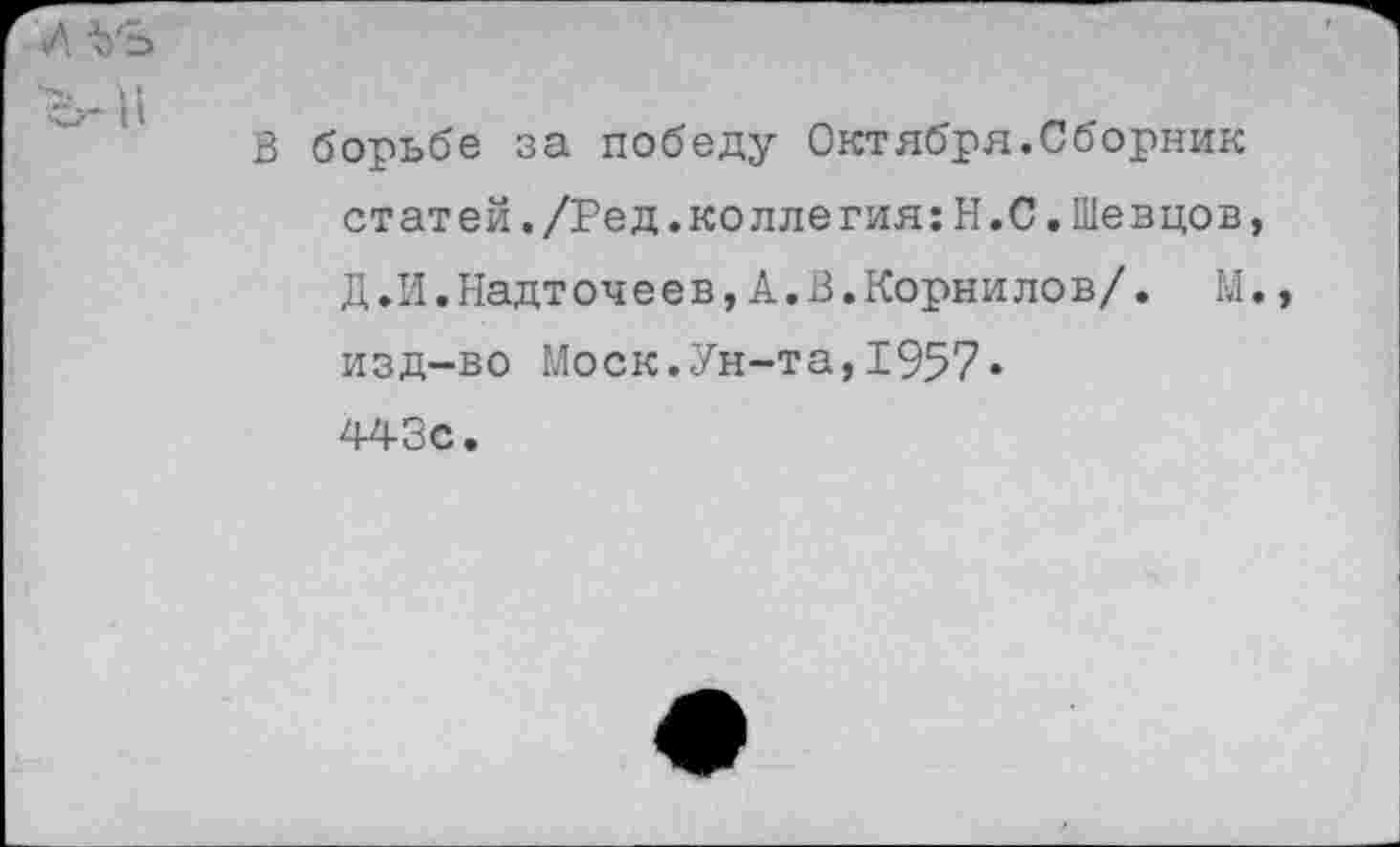 ﻿В борьбе за победу Октября.Сборник статей./Ред.коллегия:Н.С.Шевцов Д.И.Надточеев,А.В.Корнилов/. М изд-во Моск.Ун-та,1957« 443с.